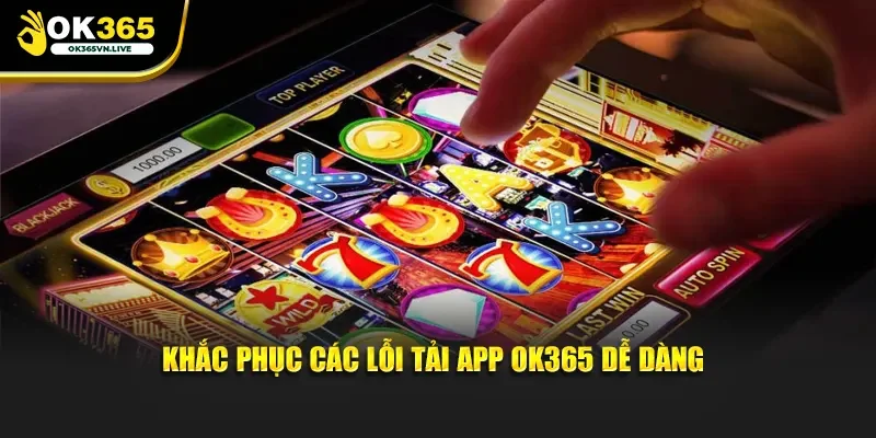 Khắc phục các lỗi tải app OK365 dễ dàng