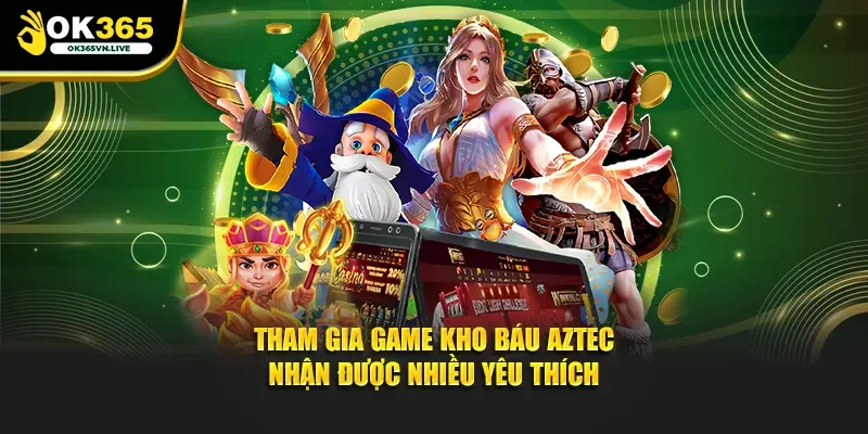 Tham gia game kho báu Aztec nhận được nhiều yêu thích